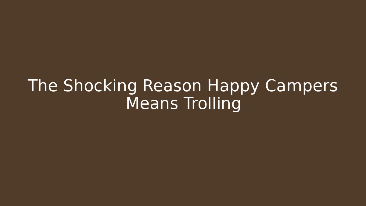 The Shocking Reason Happy Campers Means Trolling