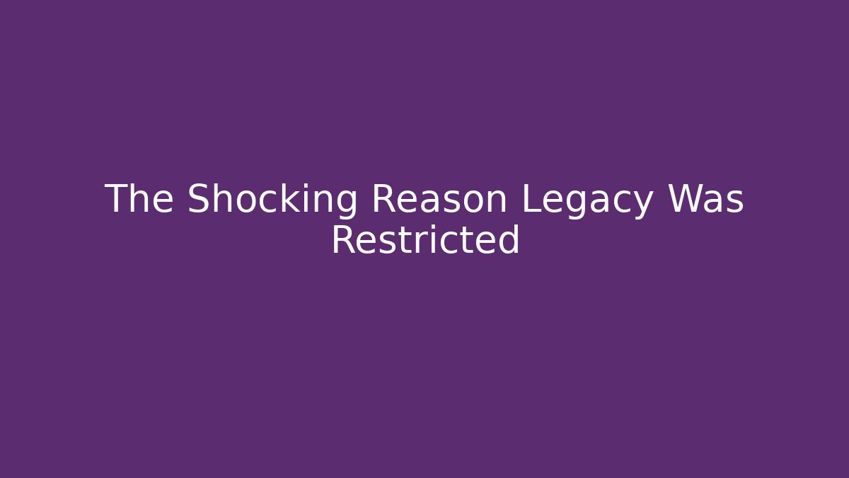The Shocking Reason Legacy Was Restricted