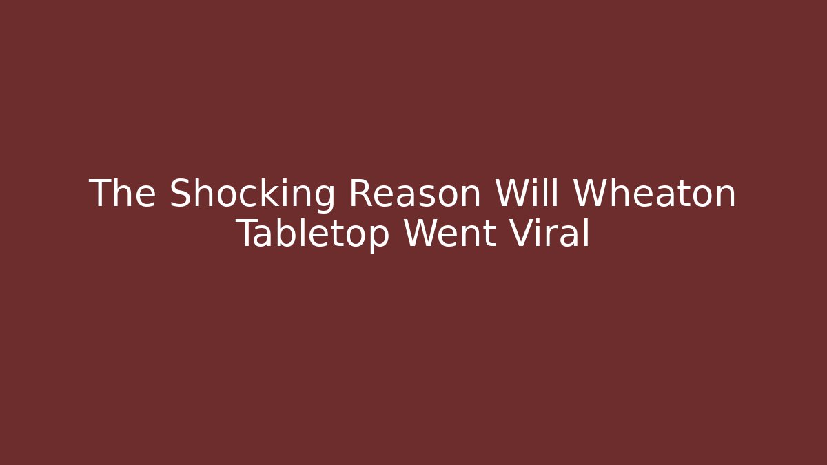 The Shocking Reason Will Wheaton Tabletop Went Viral