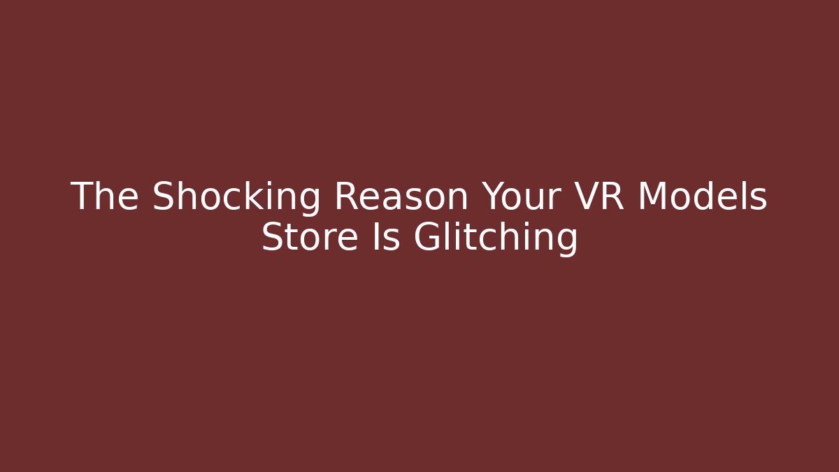 The Shocking Reason Your VR Models Store Is Glitching