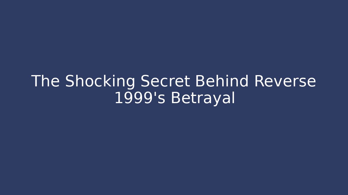 The Shocking Secret Behind Reverse 1999's Betrayal