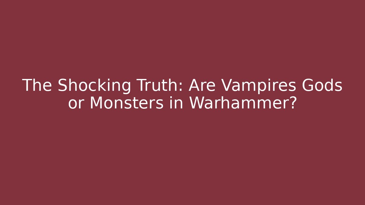 The Shocking Truth: Are Vampires Gods or Monsters in Warhammer?