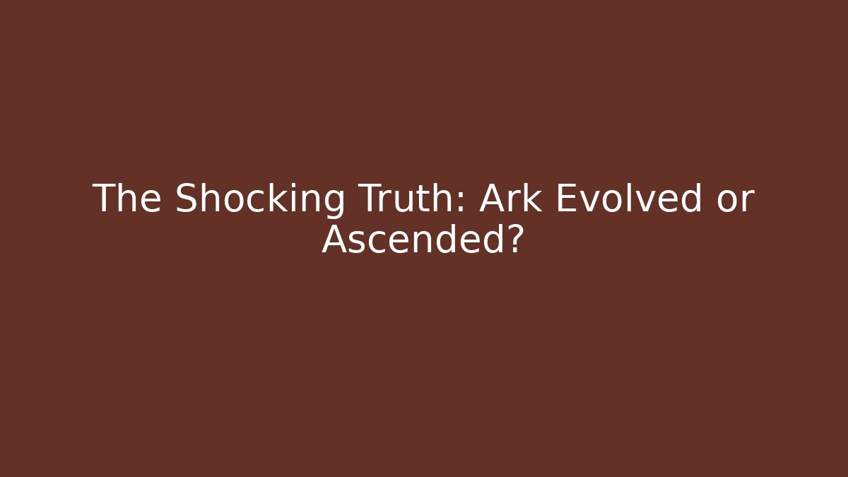 The Shocking Truth: Ark Evolved or Ascended?