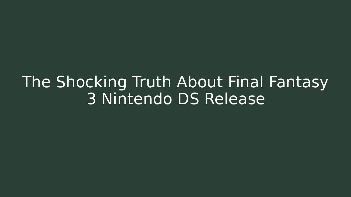 The Shocking Truth About Final Fantasy 3 Nintendo DS Release