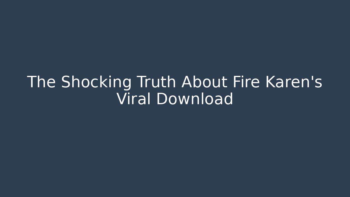 The Shocking Truth About Fire Karen’s Viral Download