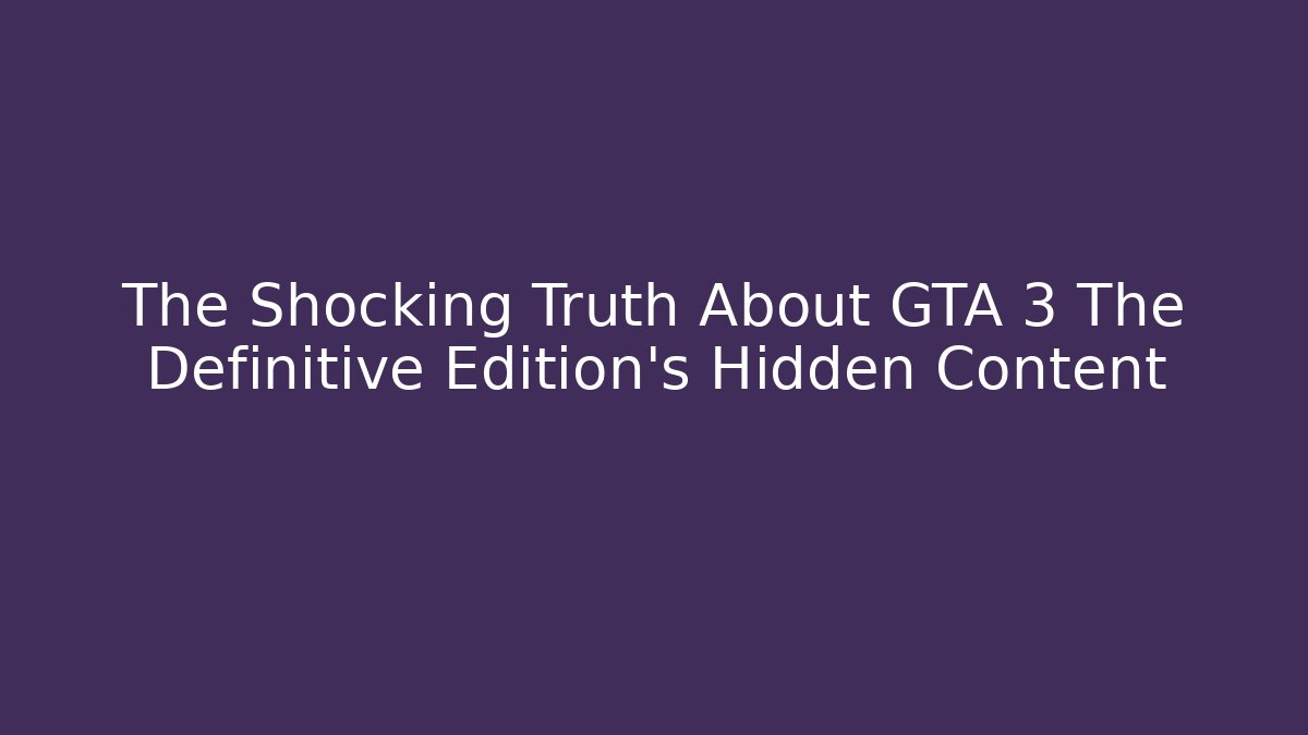 The Shocking Truth About GTA 3 The Definitive Edition’s Hidden Content
