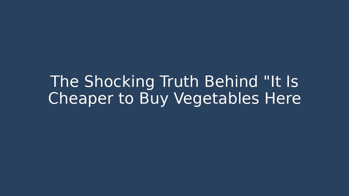 The Shocking Truth Behind "It Is Cheaper to Buy Vegetables Here
