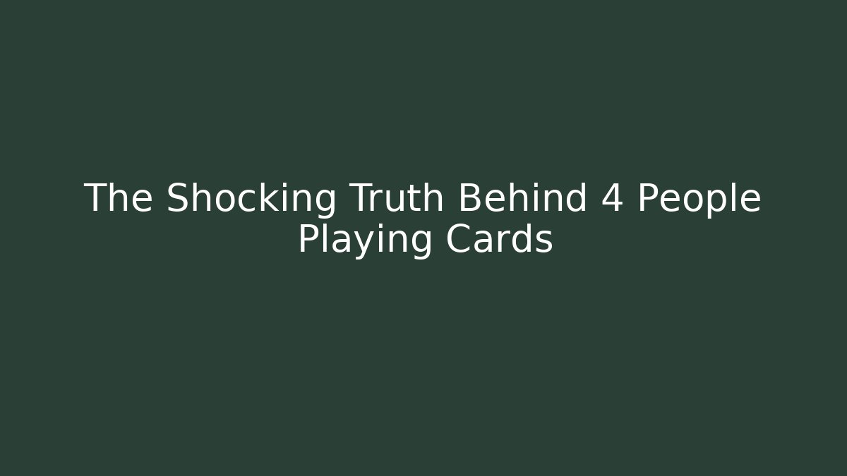 The Shocking Truth Behind 4 People Playing Cards