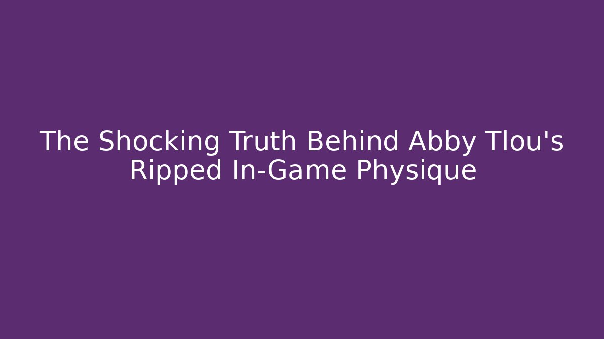 The Shocking Truth Behind Abby Tlou’s Ripped In-Game Physique