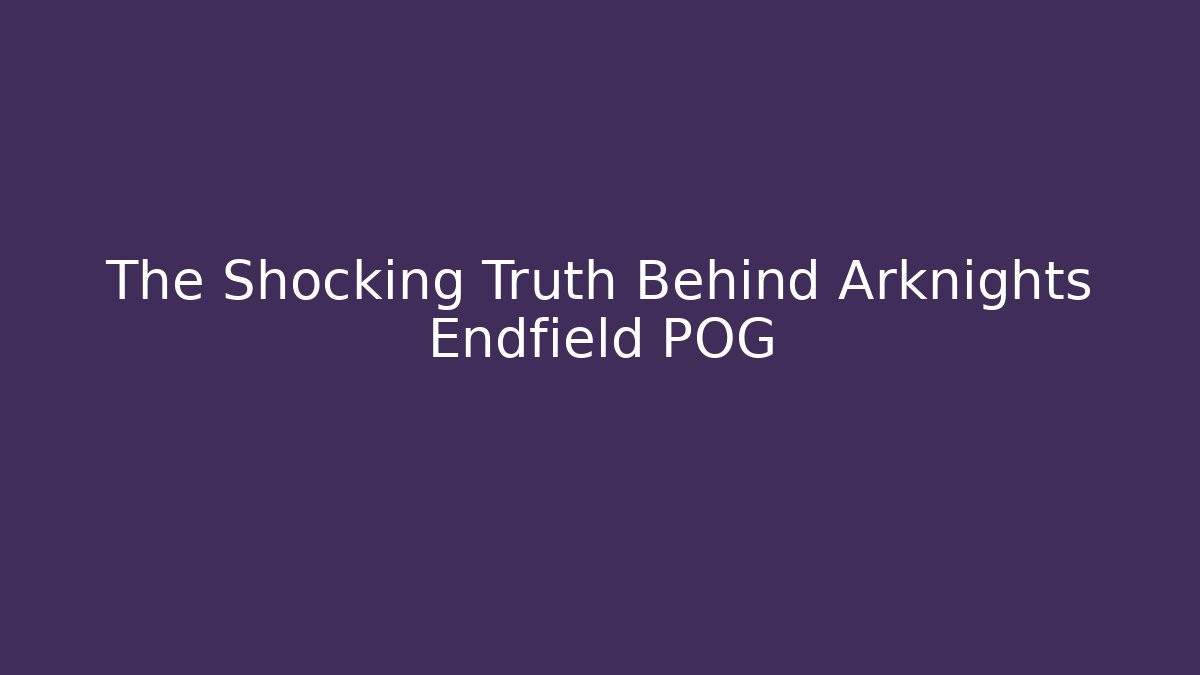 The Shocking Truth Behind Arknights Endfield POG