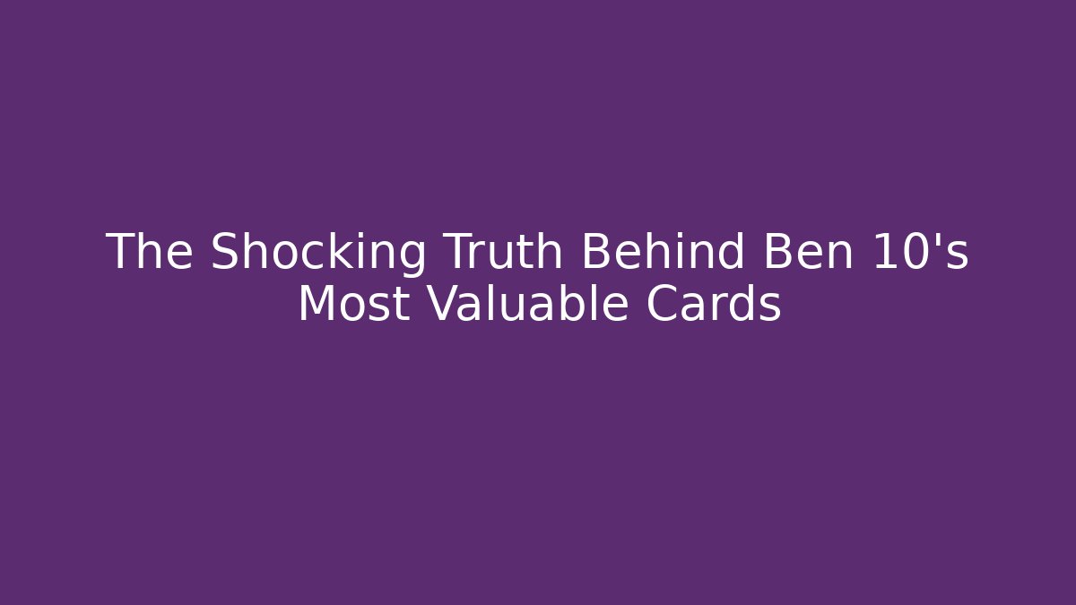 The Shocking Truth Behind Ben 10’s Most Valuable Cards