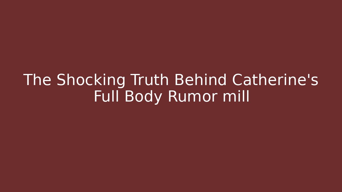 The Shocking Truth Behind Catherine's Full Body Rumor mill