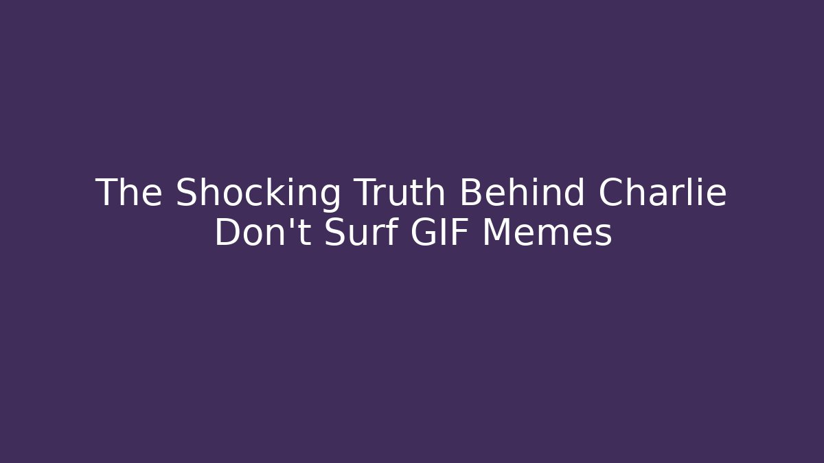 The Shocking Truth Behind Charlie Don't Surf GIF Memes