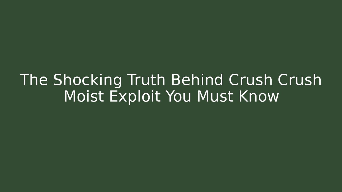 The Shocking Truth Behind Crush Crush Moist Exploit You Must Know
