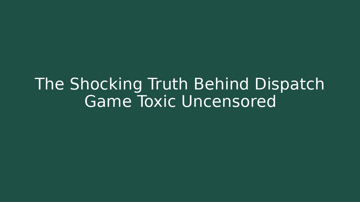 The Shocking Truth Behind Dispatch Game Toxic Uncensored