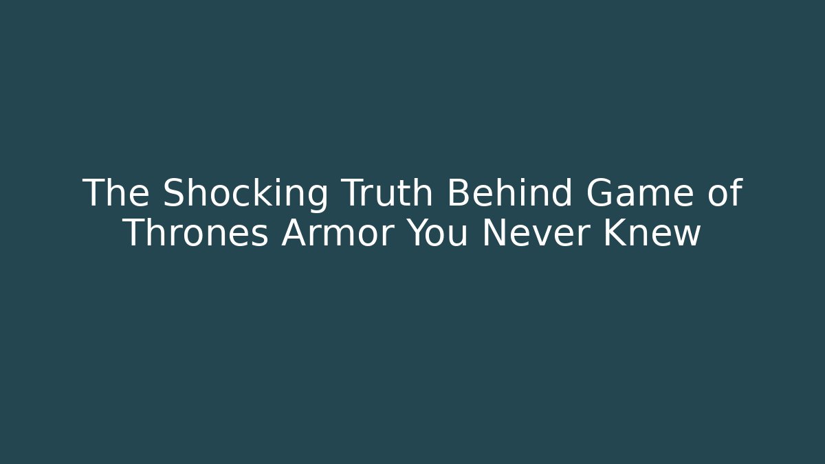 The Shocking Truth Behind Game of Thrones Armor You Never Knew