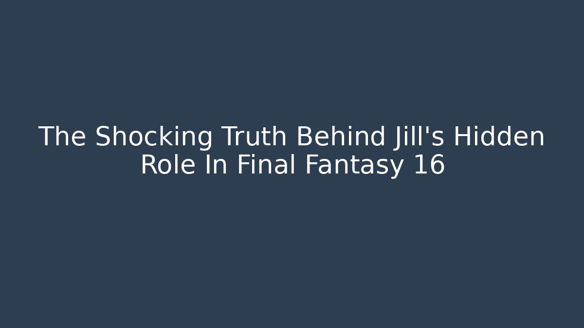 The Shocking Truth Behind Jill's Hidden Role In Final Fantasy 16