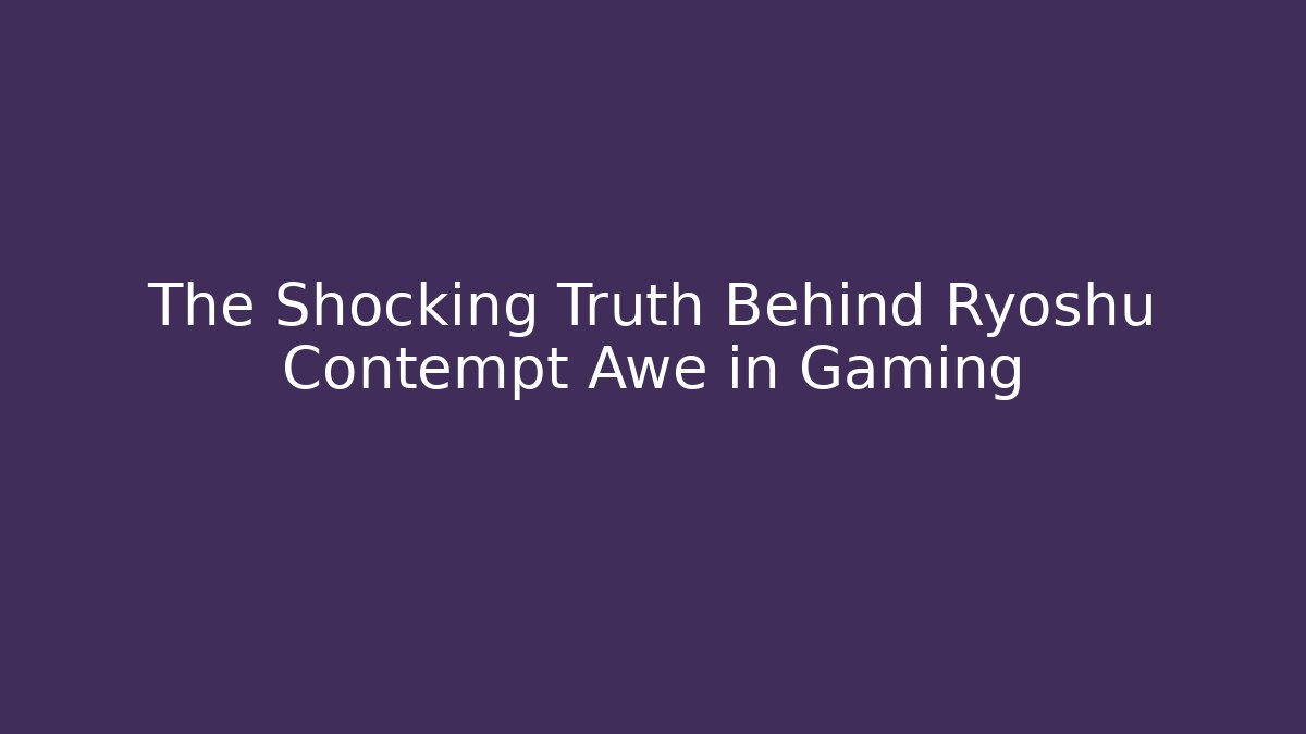 The Shocking Truth Behind Ryoshu Contempt Awe in Gaming