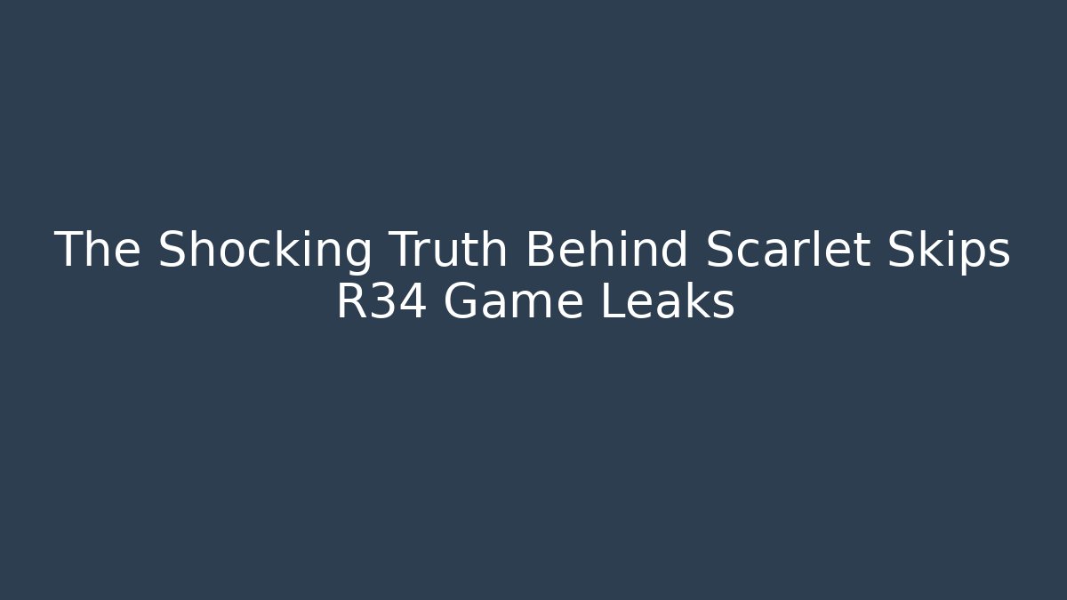The Shocking Truth Behind Scarlet Skips R34 Game Leaks