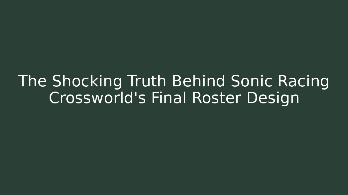 The Shocking Truth Behind Sonic Racing Crossworld's Final Roster Design
