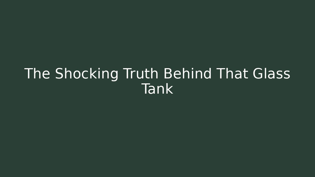 The Shocking Truth Behind That Glass Tank