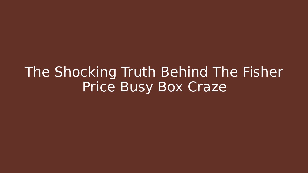 The Shocking Truth Behind The Fisher Price Busy Box Craze