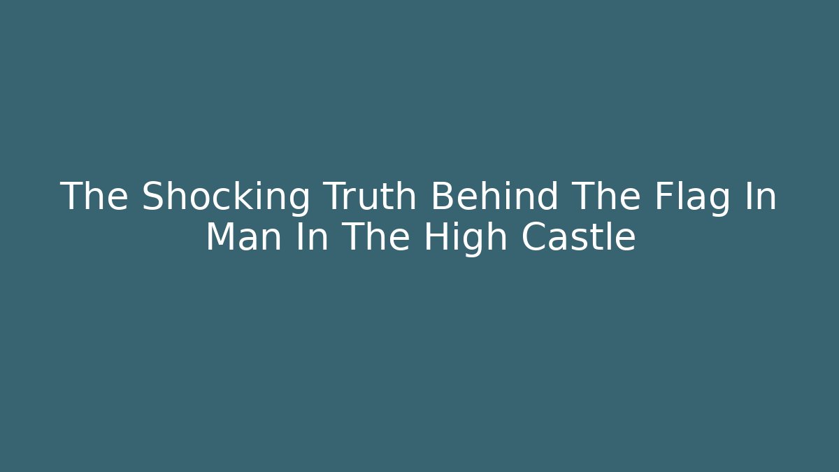 The Shocking Truth Behind The Flag In Man In The High Castle