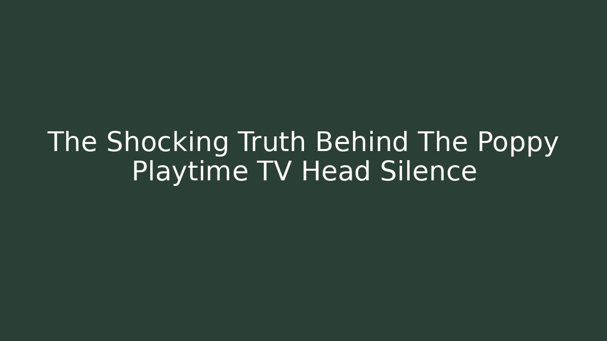 The Shocking Truth Behind The Poppy Playtime TV Head Silence