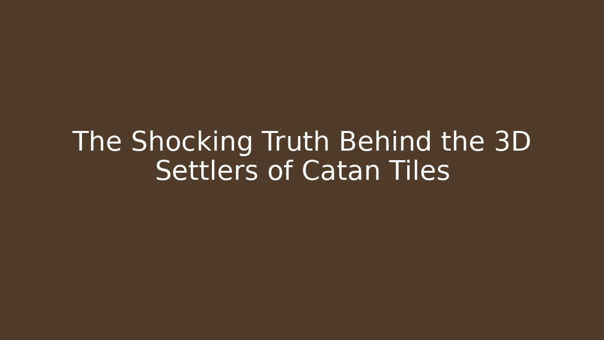 The Shocking Truth Behind the 3D Settlers of Catan Tiles