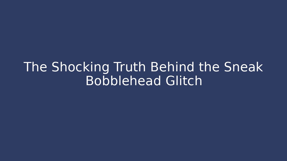 The Shocking Truth Behind the Sneak Bobblehead Glitch