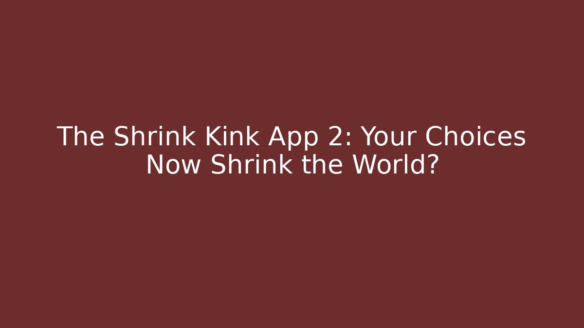 The Shrink Kink App 2: Your Choices Now Shrink the World?