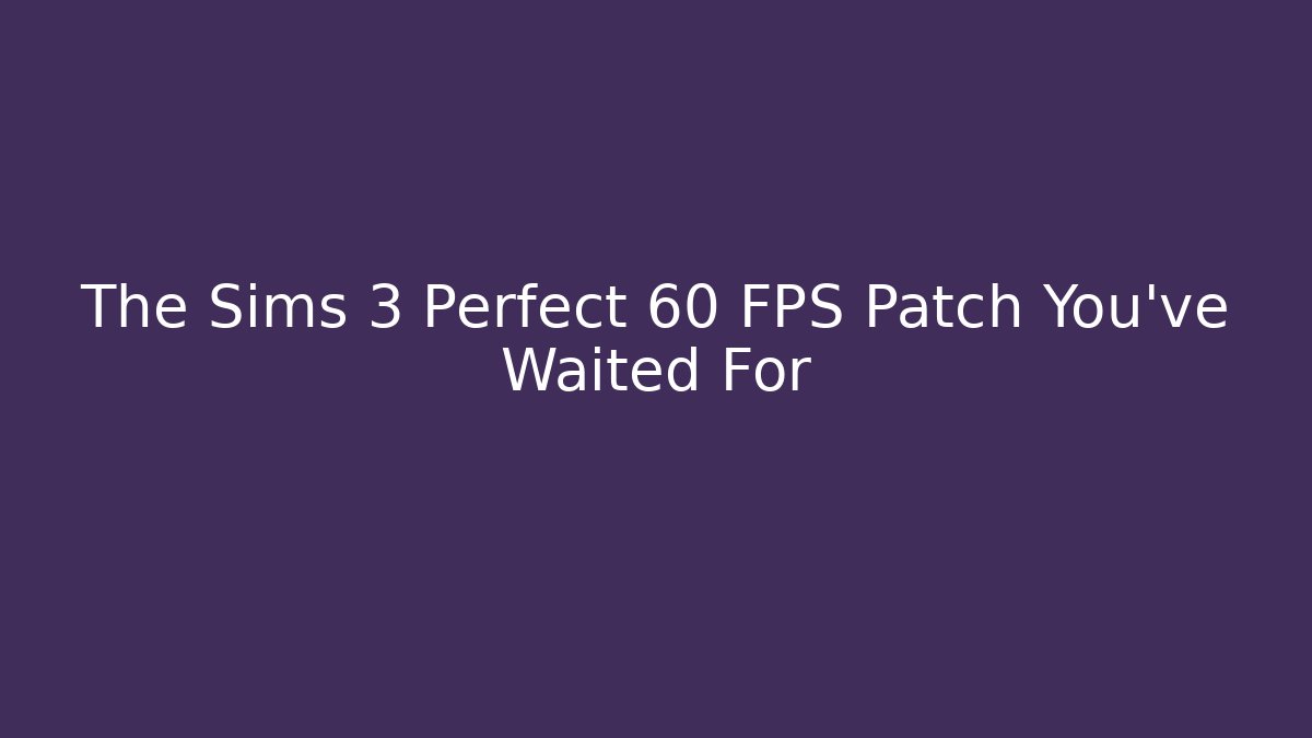 The Sims 3 Perfect 60 FPS Patch You’ve Waited For