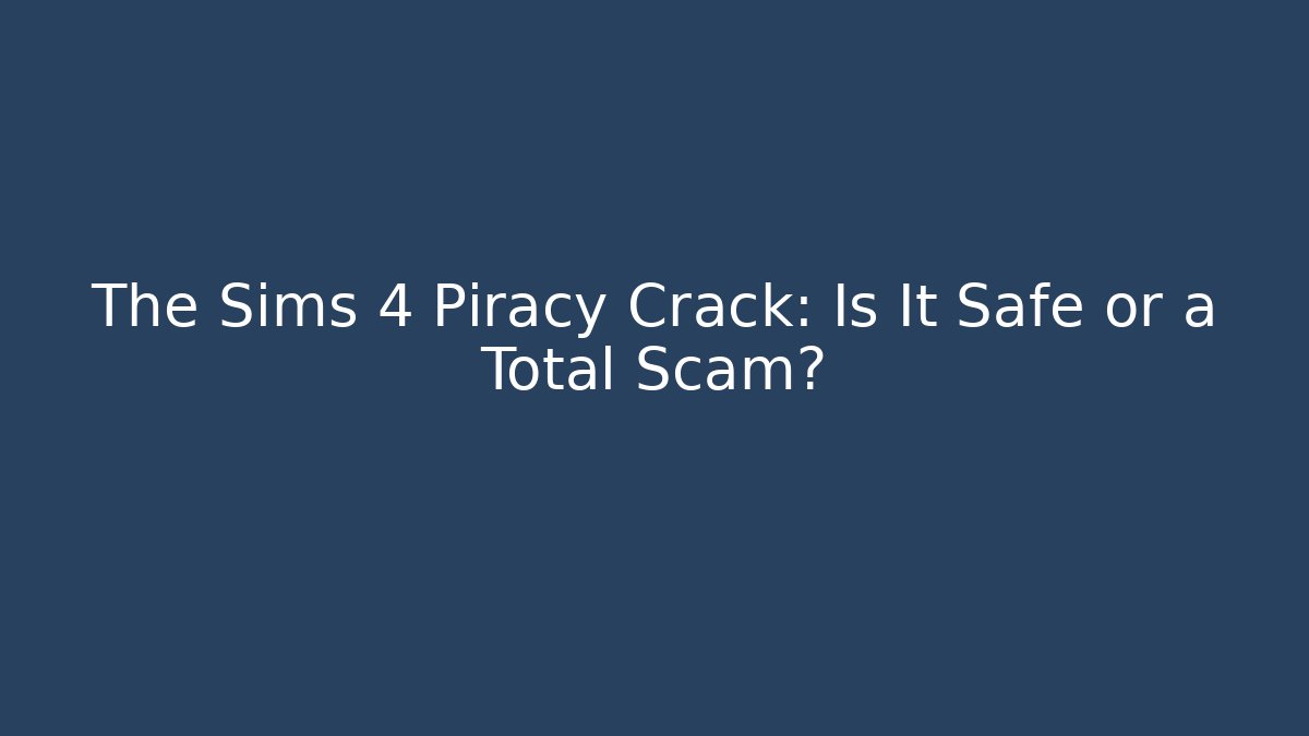 The Sims 4 Piracy Crack: Is It Safe or a Total Scam?