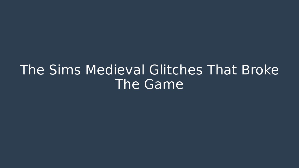 The Sims Medieval Glitches That Broke The Game