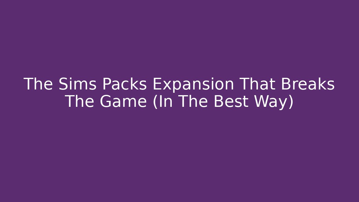The Sims Packs Expansion That Breaks The Game (In The Best Way)