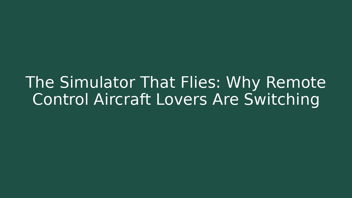 The Simulator That Flies: Why Remote Control Aircraft Lovers Are Switching