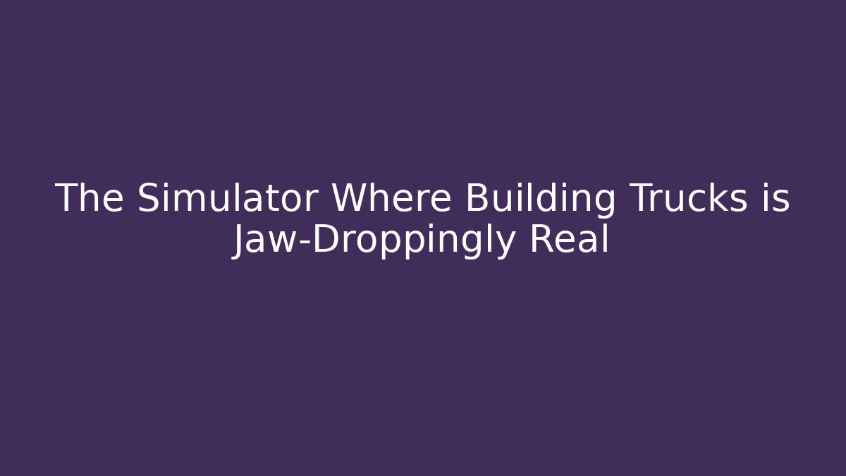 The Simulator Where Building Trucks is Jaw-Droppingly Real