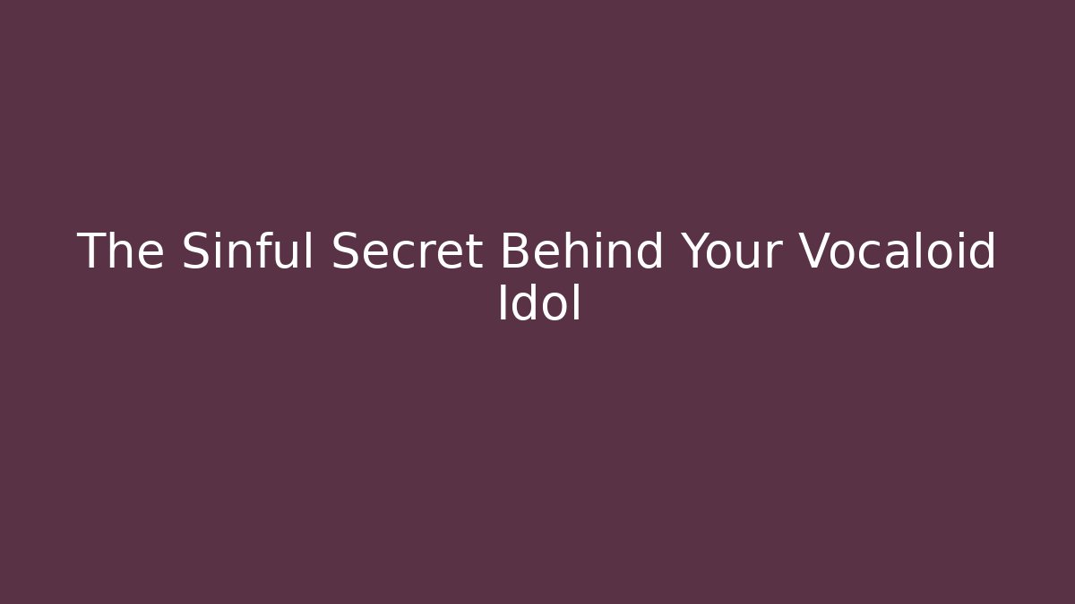 The Sinful Secret Behind Your Vocaloid Idol
