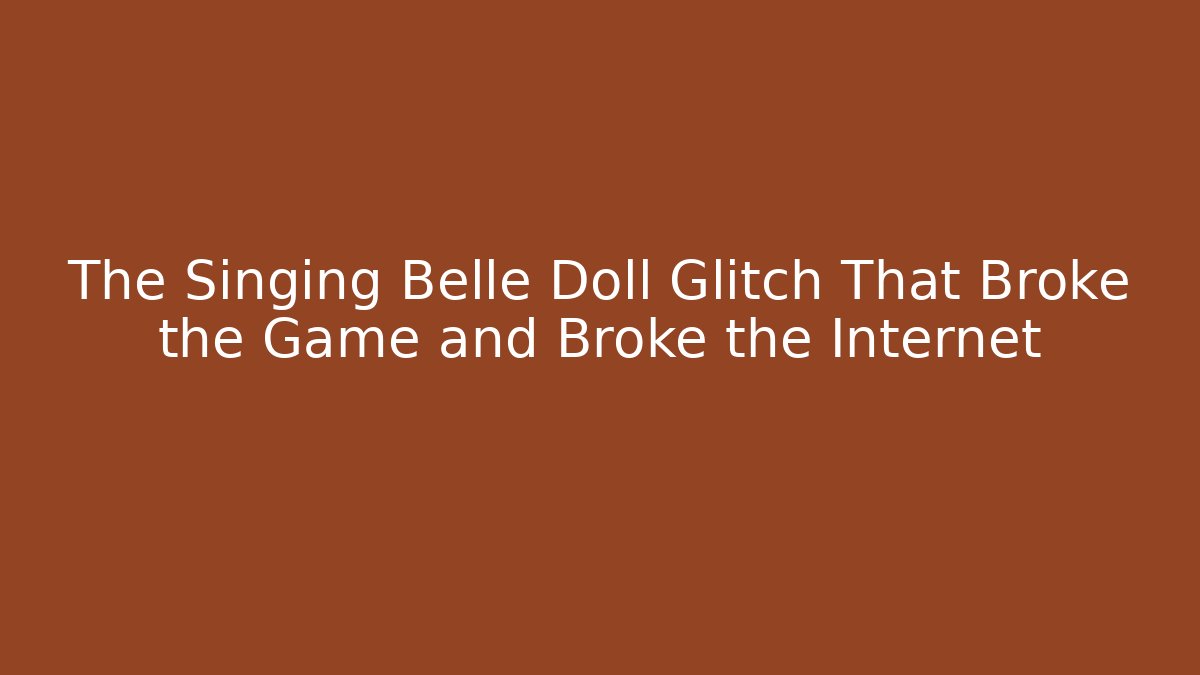 The Singing Belle Doll Glitch That Broke the Game and Broke the Internet