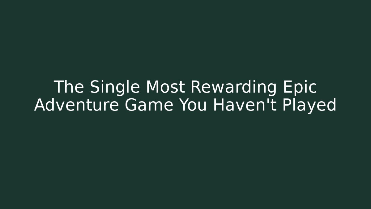The Single Most Rewarding Epic Adventure Game You Haven't Played