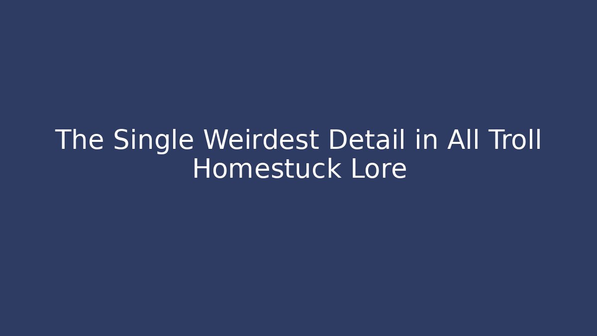 The Single Weirdest Detail in All Troll Homestuck Lore