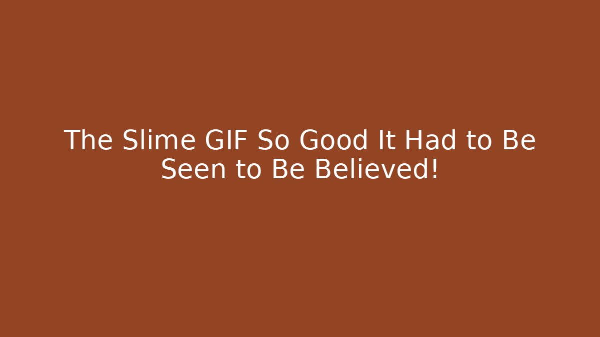 The Slime GIF So Good It Had to Be Seen to Be Believed!