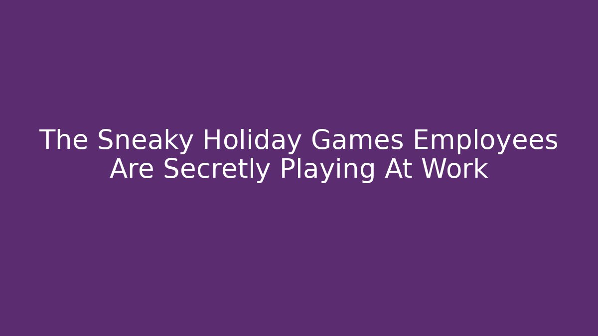 The Sneaky Holiday Games Employees Are Secretly Playing At Work