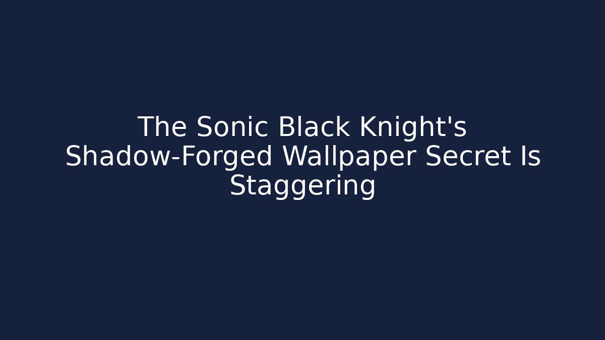 The Sonic Black Knight's Shadow-Forged Wallpaper Secret Is Staggering