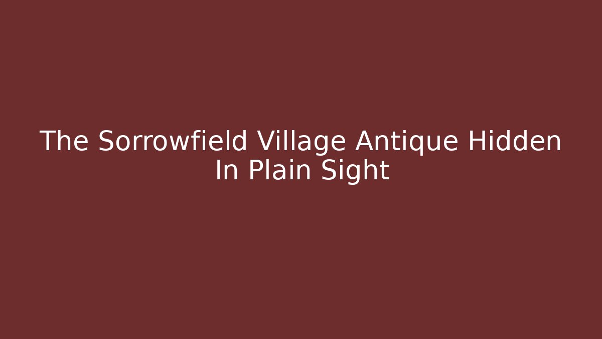 The Sorrowfield Village Antique Hidden In Plain Sight