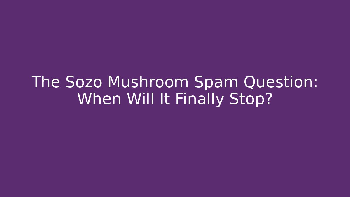 The Sozo Mushroom Spam Question: When Will It Finally Stop?