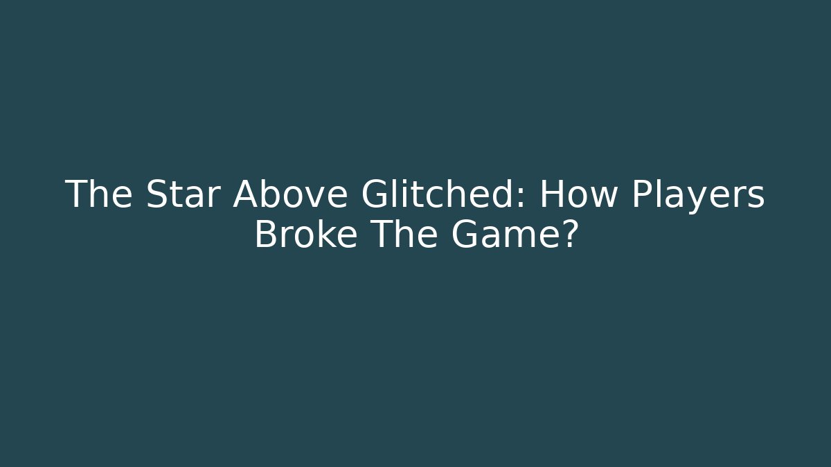The Star Above Glitched: How Players Broke The Game?