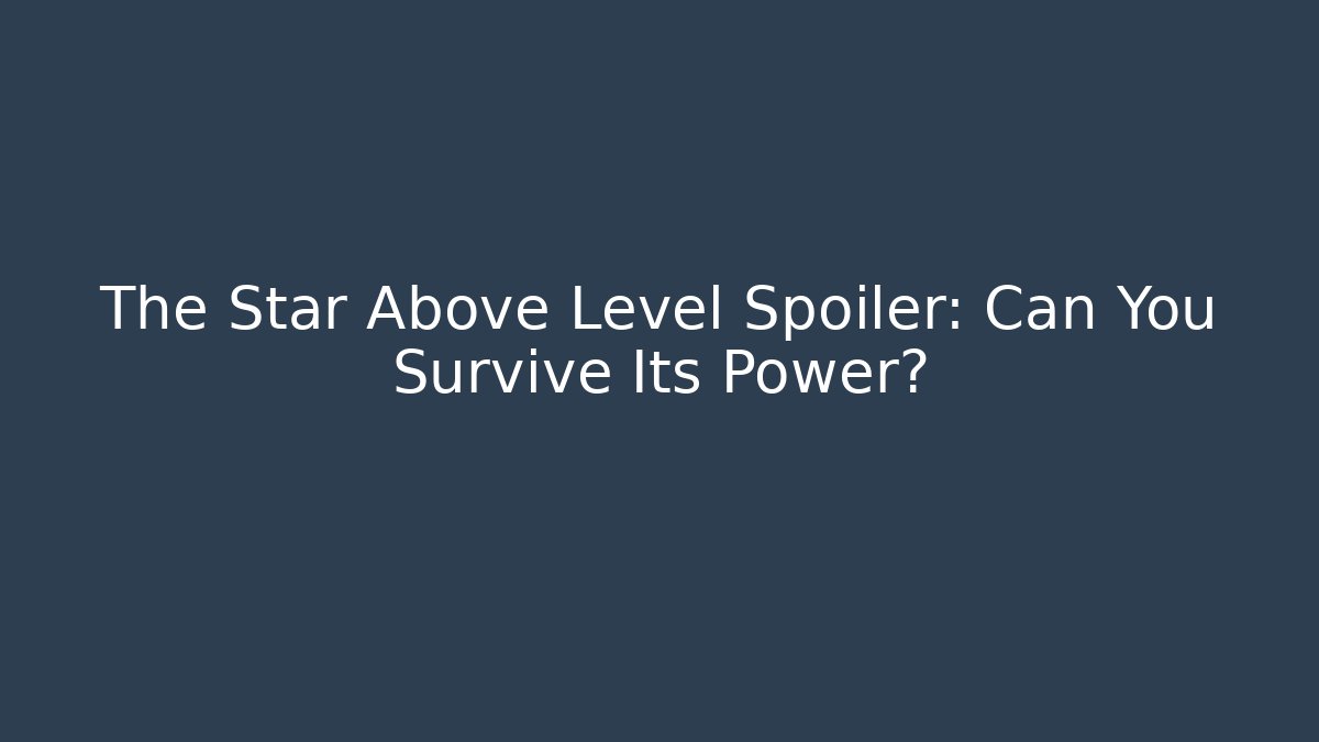 The Star Above Level Spoiler: Can You Survive Its Power?