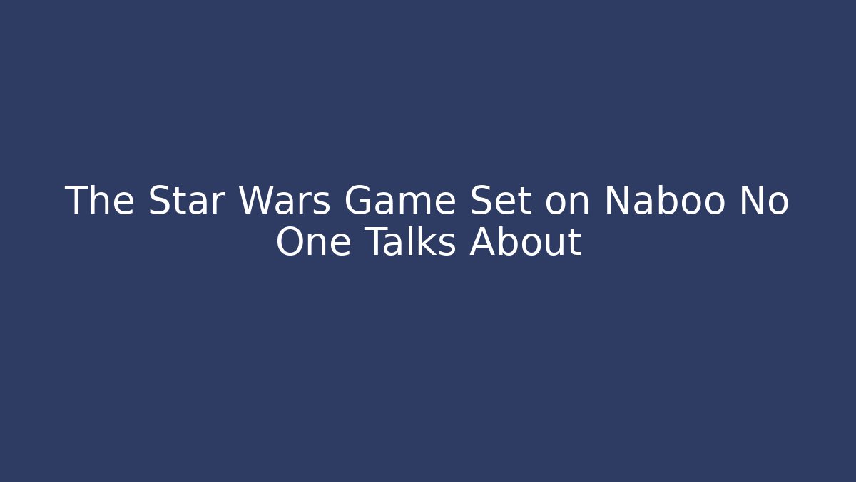 The Star Wars Game Set on Naboo No One Talks About