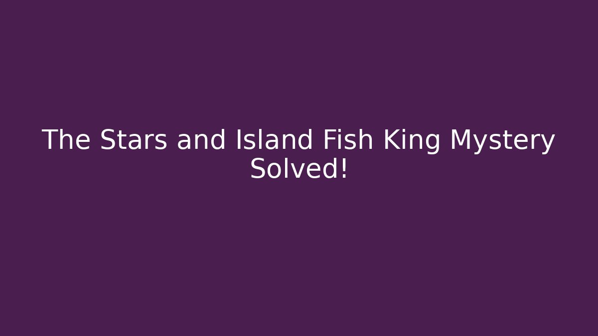 The Stars and Island Fish King Mystery Solved!
